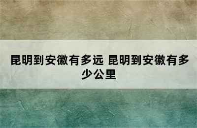 昆明到安徽有多远 昆明到安徽有多少公里